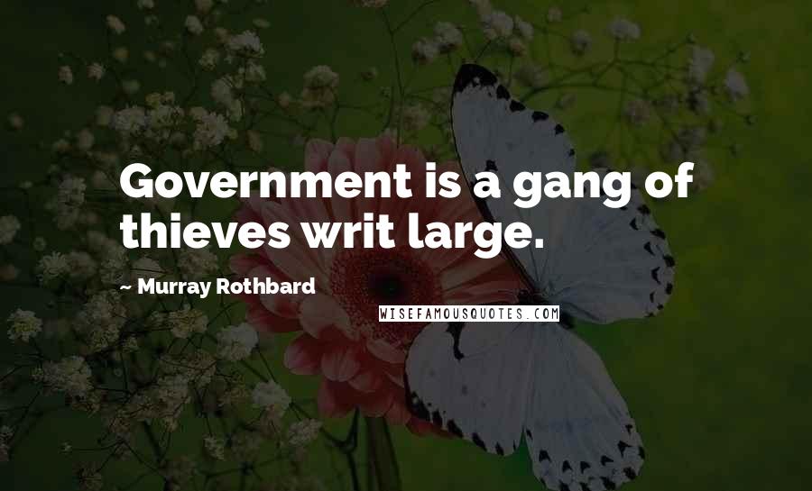 Murray Rothbard Quotes: Government is a gang of thieves writ large.