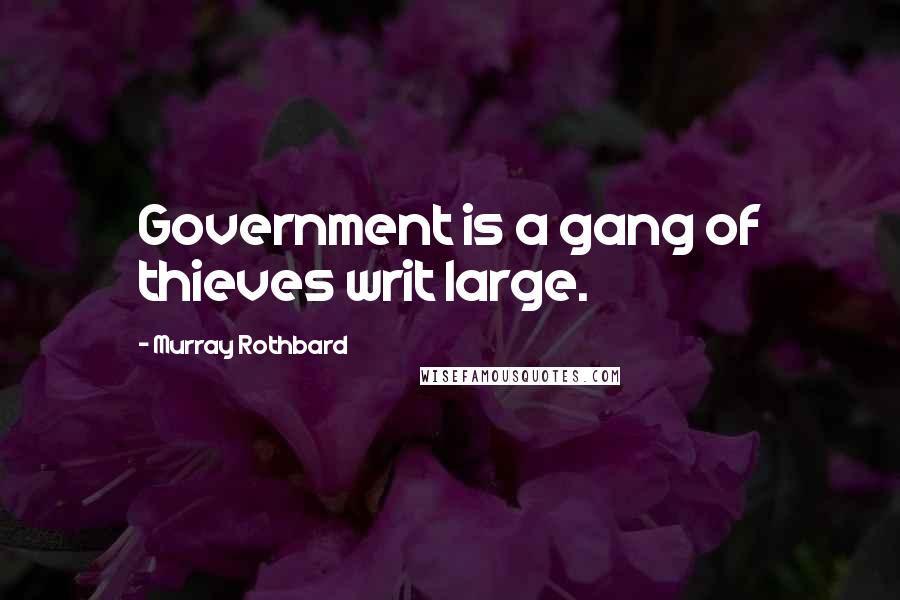 Murray Rothbard Quotes: Government is a gang of thieves writ large.