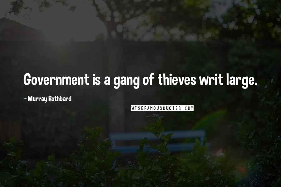 Murray Rothbard Quotes: Government is a gang of thieves writ large.
