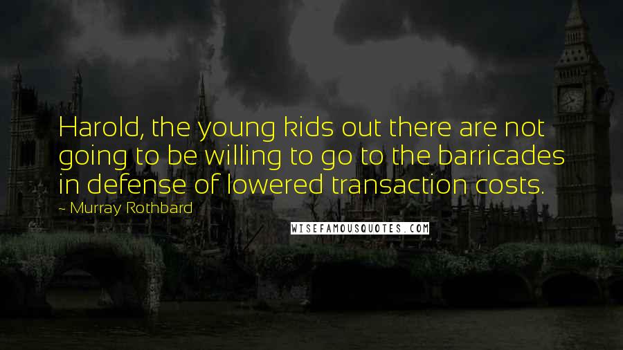 Murray Rothbard Quotes: Harold, the young kids out there are not going to be willing to go to the barricades in defense of lowered transaction costs.