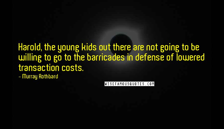 Murray Rothbard Quotes: Harold, the young kids out there are not going to be willing to go to the barricades in defense of lowered transaction costs.