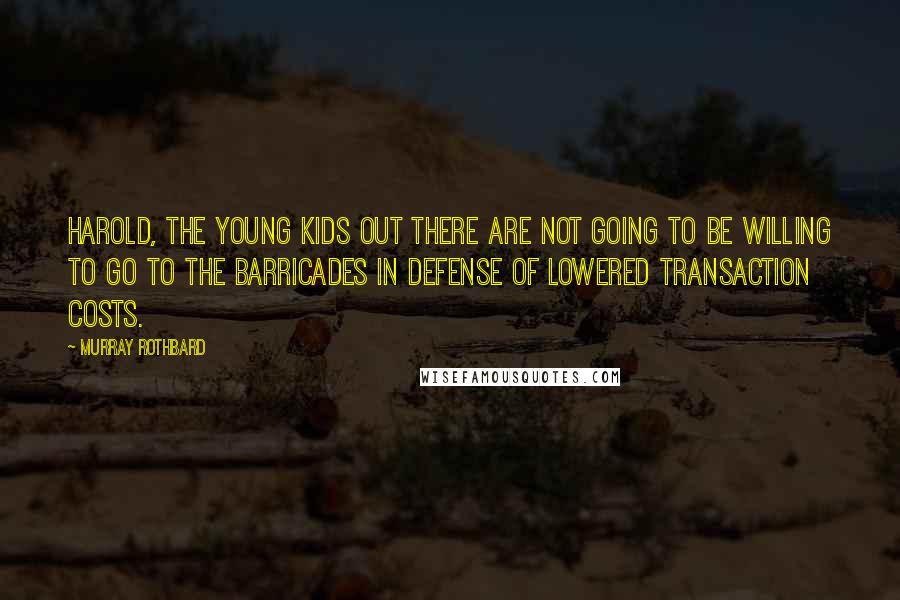 Murray Rothbard Quotes: Harold, the young kids out there are not going to be willing to go to the barricades in defense of lowered transaction costs.