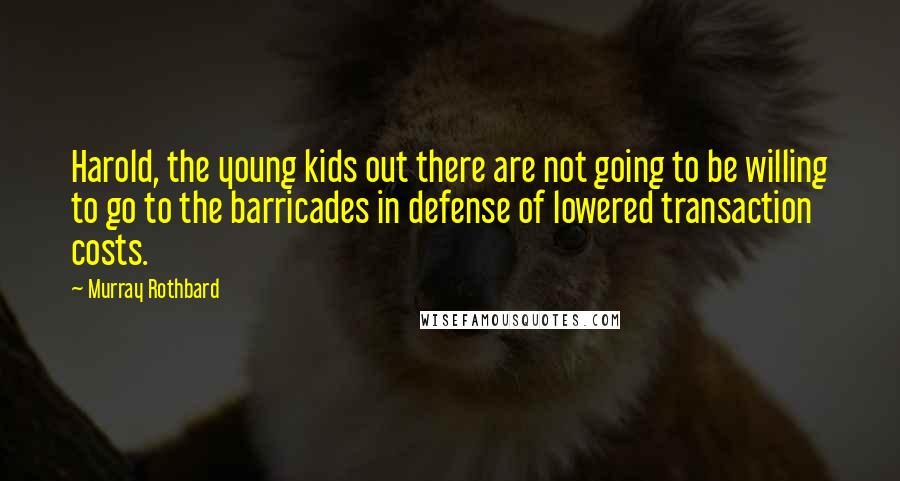 Murray Rothbard Quotes: Harold, the young kids out there are not going to be willing to go to the barricades in defense of lowered transaction costs.