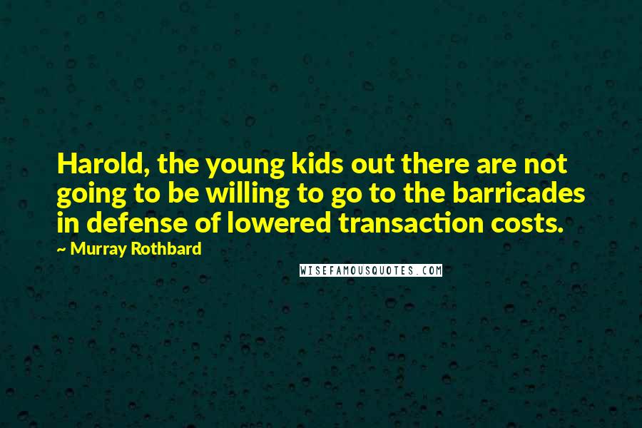 Murray Rothbard Quotes: Harold, the young kids out there are not going to be willing to go to the barricades in defense of lowered transaction costs.