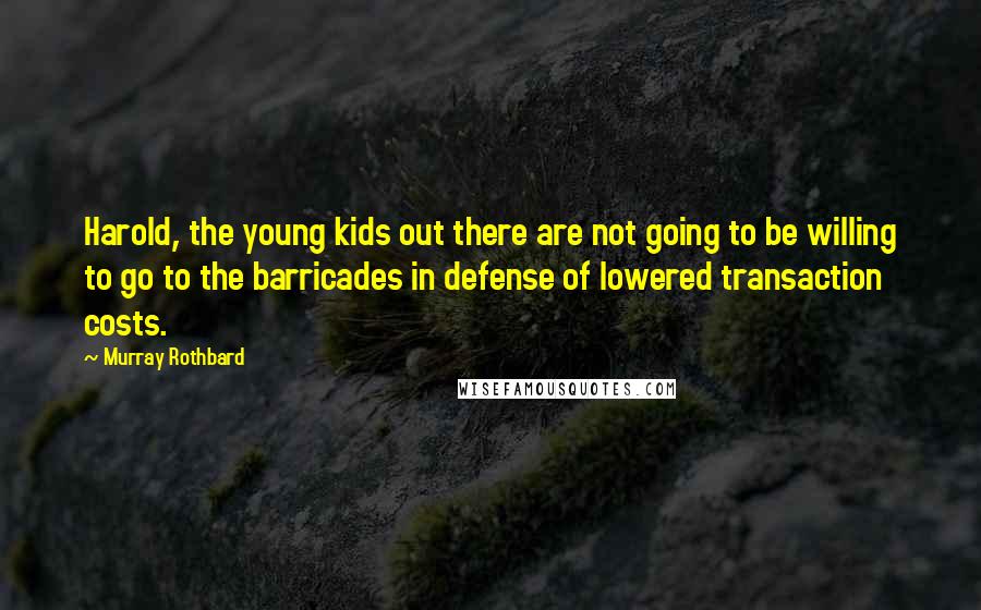 Murray Rothbard Quotes: Harold, the young kids out there are not going to be willing to go to the barricades in defense of lowered transaction costs.