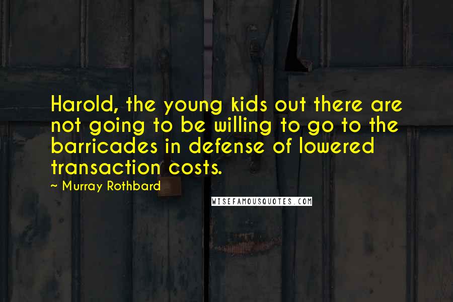 Murray Rothbard Quotes: Harold, the young kids out there are not going to be willing to go to the barricades in defense of lowered transaction costs.