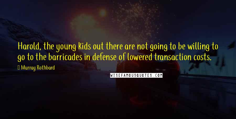 Murray Rothbard Quotes: Harold, the young kids out there are not going to be willing to go to the barricades in defense of lowered transaction costs.