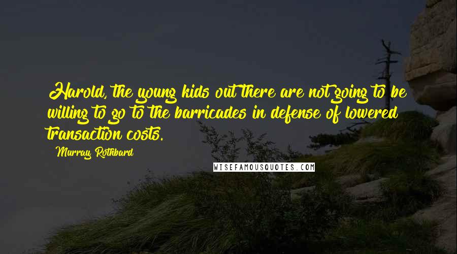 Murray Rothbard Quotes: Harold, the young kids out there are not going to be willing to go to the barricades in defense of lowered transaction costs.