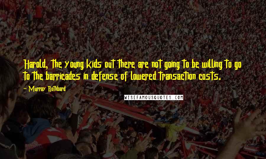 Murray Rothbard Quotes: Harold, the young kids out there are not going to be willing to go to the barricades in defense of lowered transaction costs.