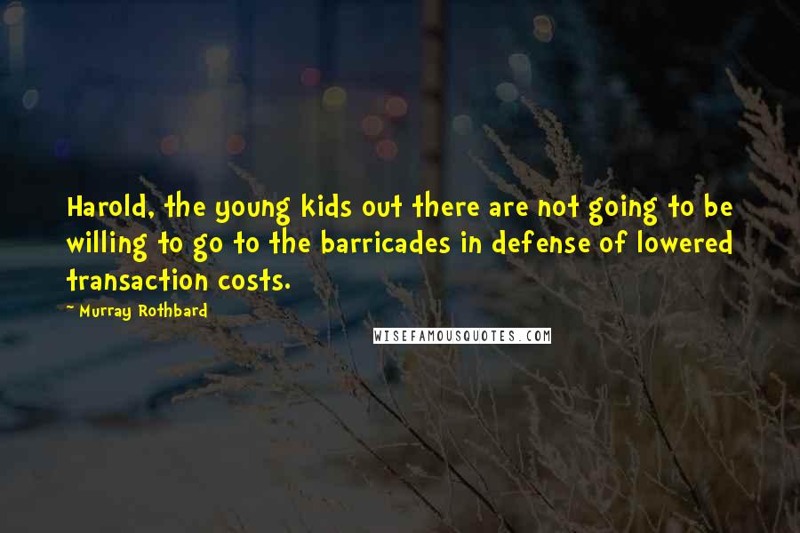 Murray Rothbard Quotes: Harold, the young kids out there are not going to be willing to go to the barricades in defense of lowered transaction costs.