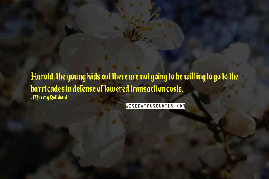 Murray Rothbard Quotes: Harold, the young kids out there are not going to be willing to go to the barricades in defense of lowered transaction costs.