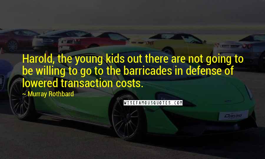 Murray Rothbard Quotes: Harold, the young kids out there are not going to be willing to go to the barricades in defense of lowered transaction costs.