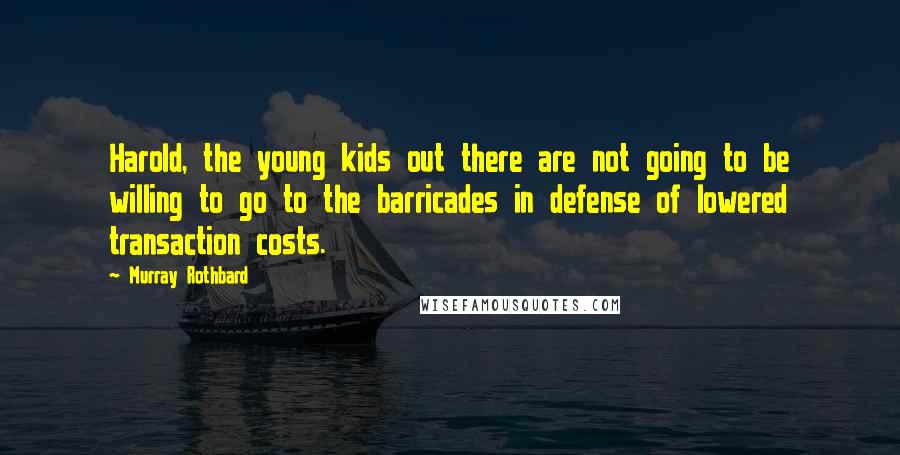 Murray Rothbard Quotes: Harold, the young kids out there are not going to be willing to go to the barricades in defense of lowered transaction costs.