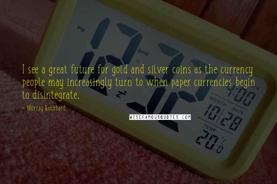 Murray Rothbard Quotes: I see a great future for gold and silver coins as the currency people may increasingly turn to when paper currencies begin to disintegrate.