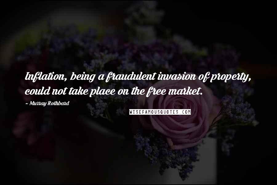 Murray Rothbard Quotes: Inflation, being a fraudulent invasion of property, could not take place on the free market.