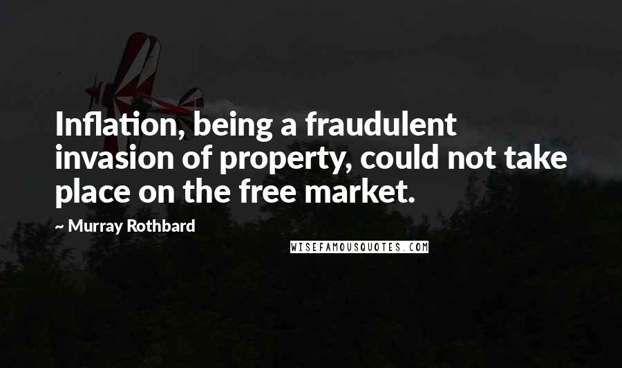 Murray Rothbard Quotes: Inflation, being a fraudulent invasion of property, could not take place on the free market.