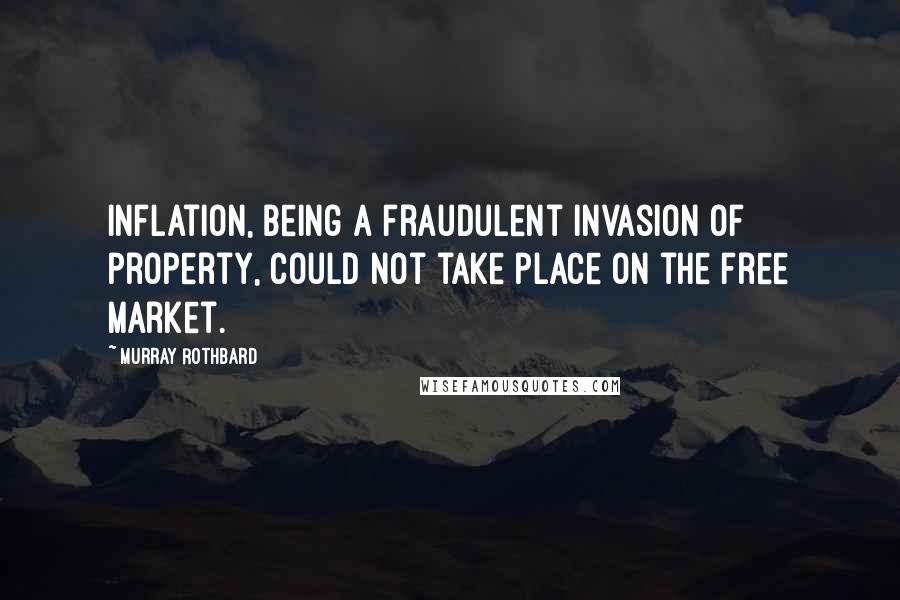 Murray Rothbard Quotes: Inflation, being a fraudulent invasion of property, could not take place on the free market.