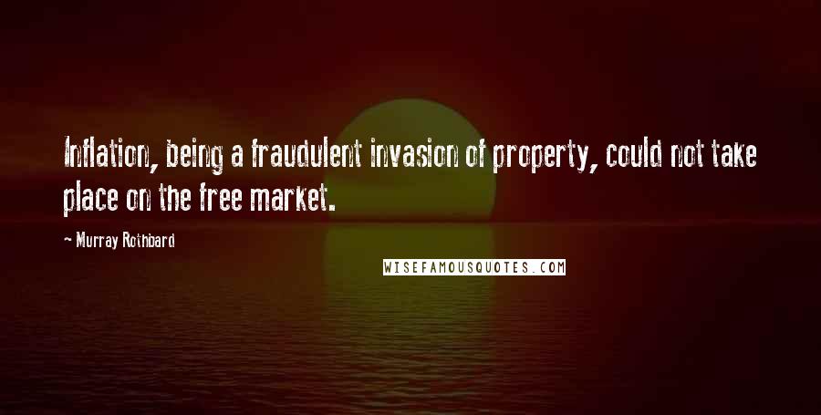 Murray Rothbard Quotes: Inflation, being a fraudulent invasion of property, could not take place on the free market.