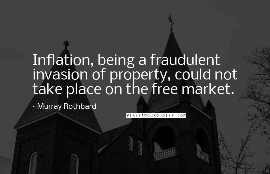 Murray Rothbard Quotes: Inflation, being a fraudulent invasion of property, could not take place on the free market.