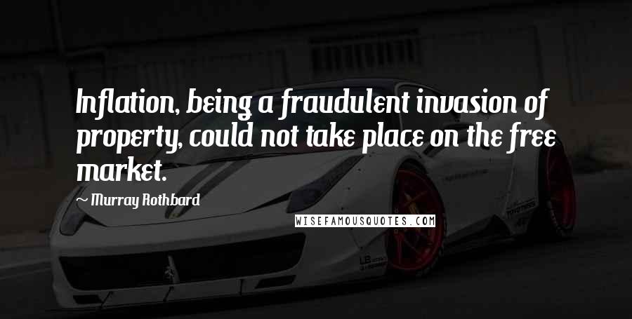 Murray Rothbard Quotes: Inflation, being a fraudulent invasion of property, could not take place on the free market.