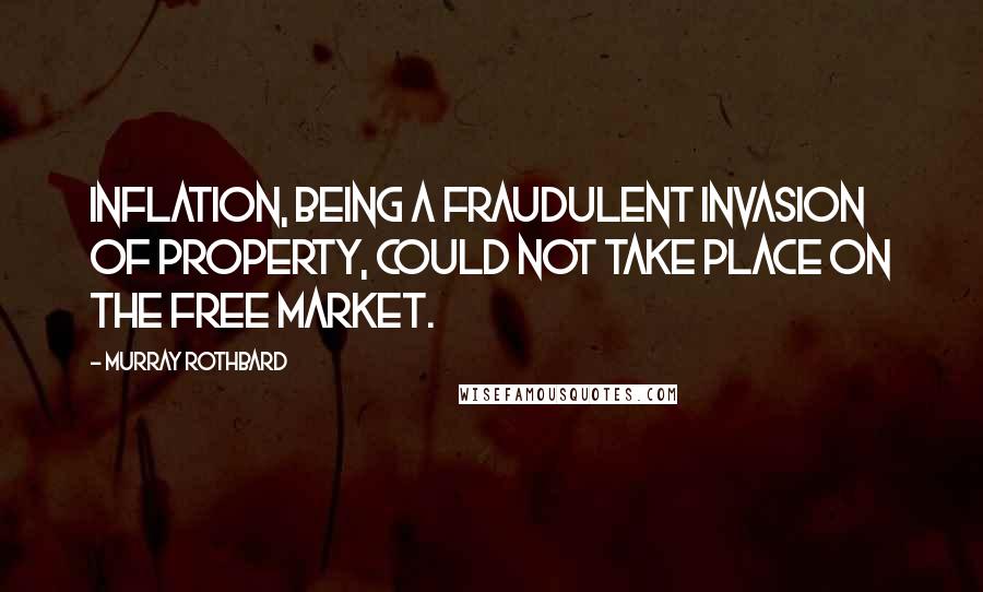 Murray Rothbard Quotes: Inflation, being a fraudulent invasion of property, could not take place on the free market.