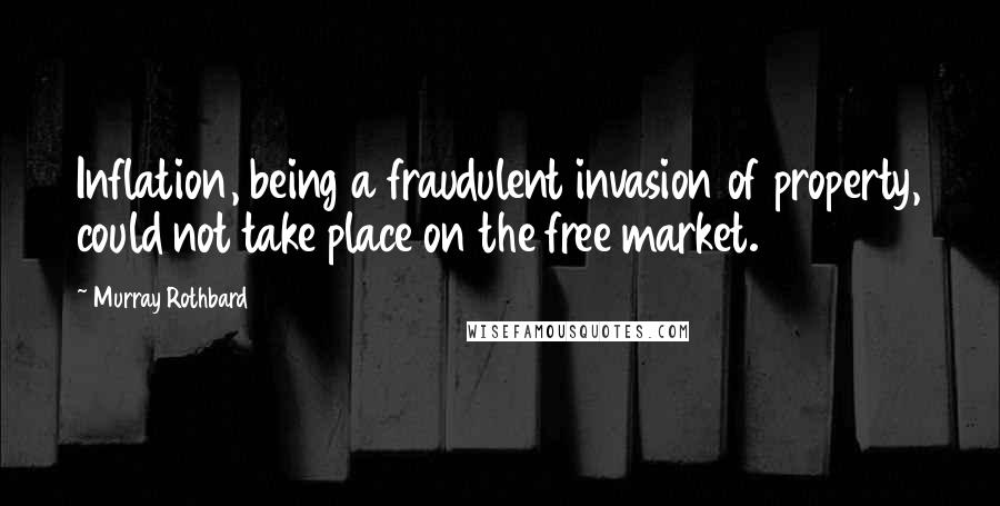 Murray Rothbard Quotes: Inflation, being a fraudulent invasion of property, could not take place on the free market.