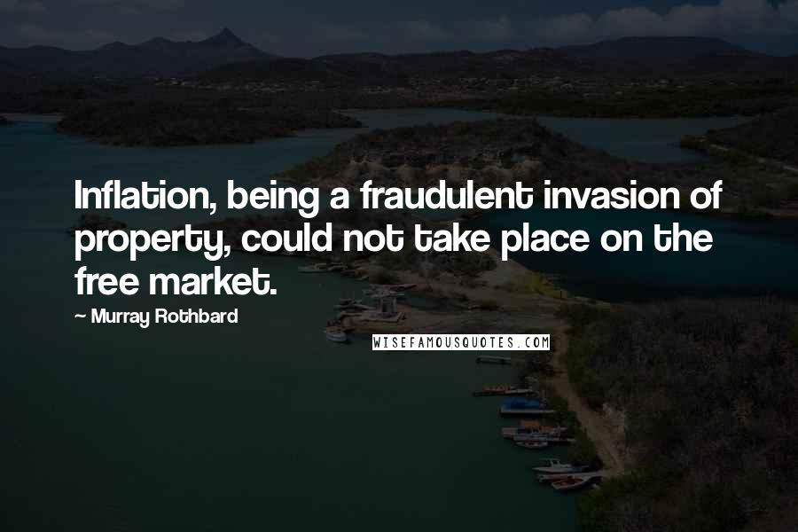 Murray Rothbard Quotes: Inflation, being a fraudulent invasion of property, could not take place on the free market.