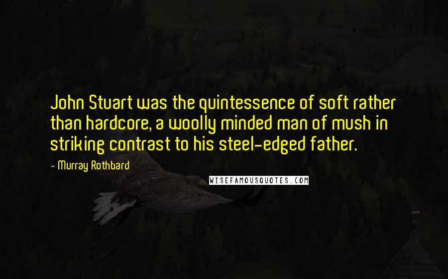 Murray Rothbard Quotes: John Stuart was the quintessence of soft rather than hardcore, a woolly minded man of mush in striking contrast to his steel-edged father.