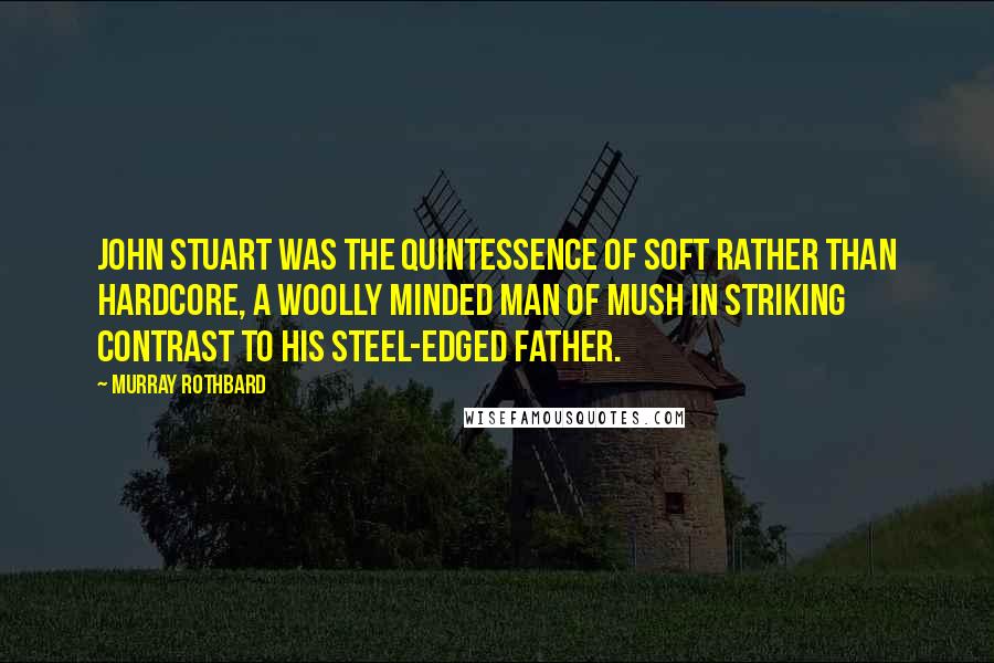 Murray Rothbard Quotes: John Stuart was the quintessence of soft rather than hardcore, a woolly minded man of mush in striking contrast to his steel-edged father.