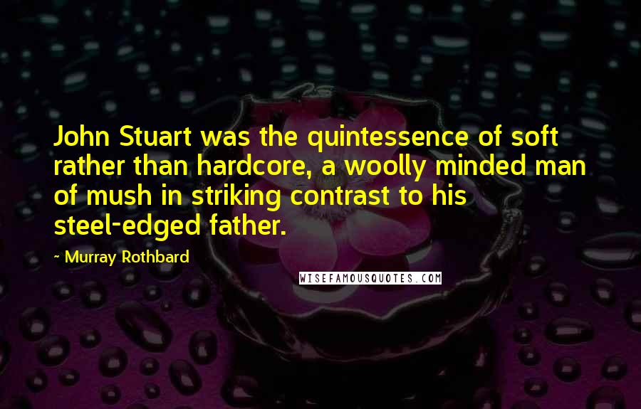 Murray Rothbard Quotes: John Stuart was the quintessence of soft rather than hardcore, a woolly minded man of mush in striking contrast to his steel-edged father.