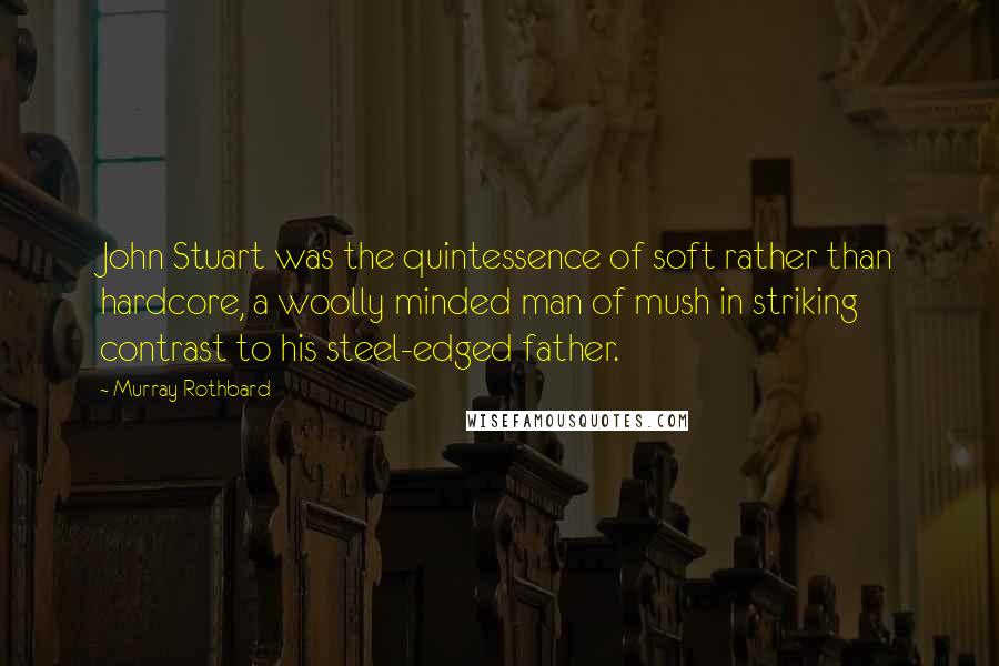 Murray Rothbard Quotes: John Stuart was the quintessence of soft rather than hardcore, a woolly minded man of mush in striking contrast to his steel-edged father.