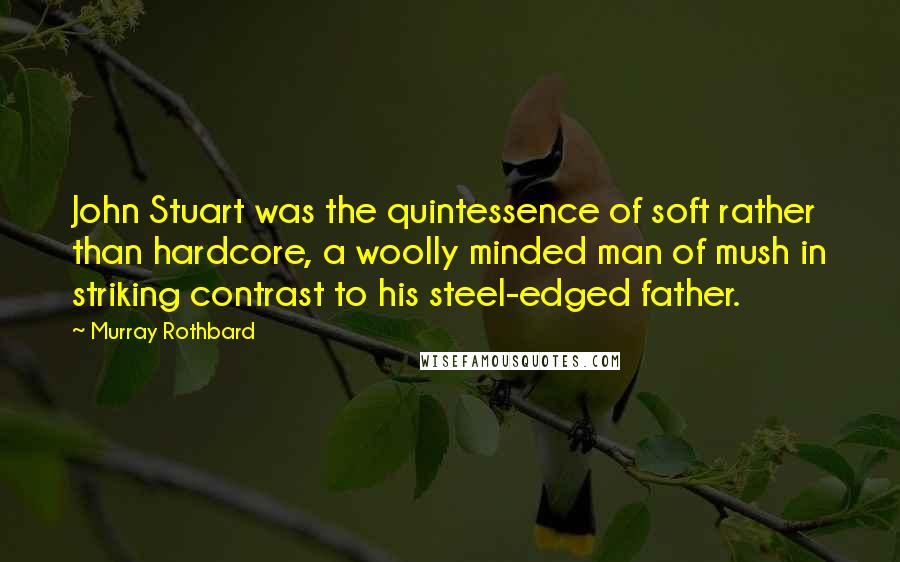 Murray Rothbard Quotes: John Stuart was the quintessence of soft rather than hardcore, a woolly minded man of mush in striking contrast to his steel-edged father.
