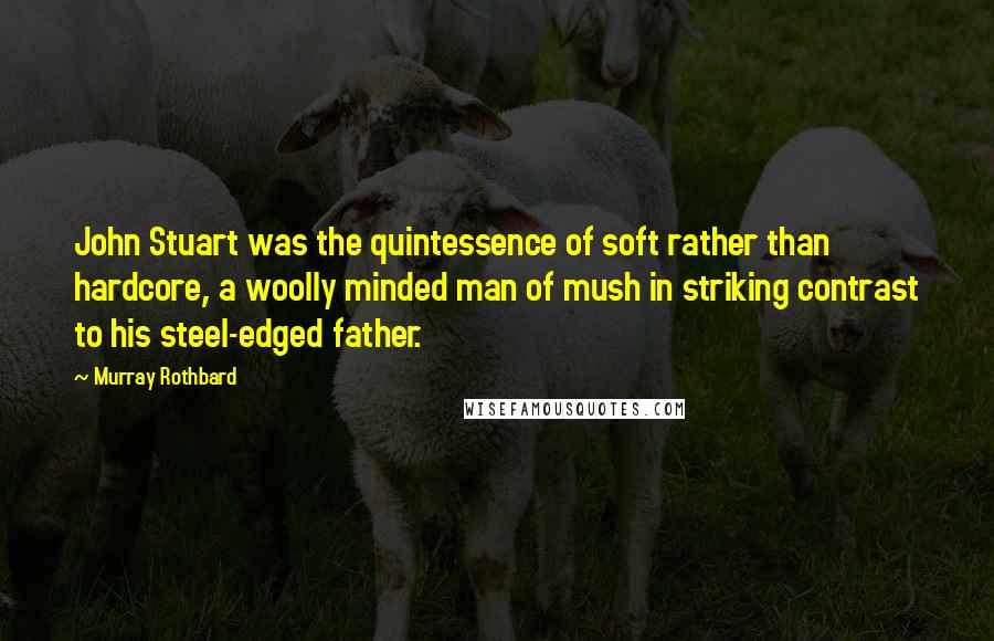 Murray Rothbard Quotes: John Stuart was the quintessence of soft rather than hardcore, a woolly minded man of mush in striking contrast to his steel-edged father.