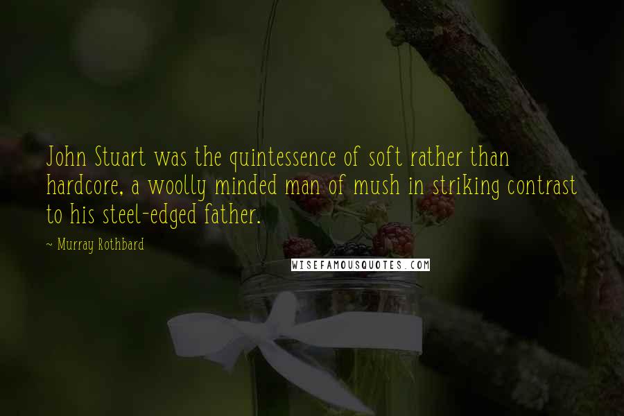 Murray Rothbard Quotes: John Stuart was the quintessence of soft rather than hardcore, a woolly minded man of mush in striking contrast to his steel-edged father.