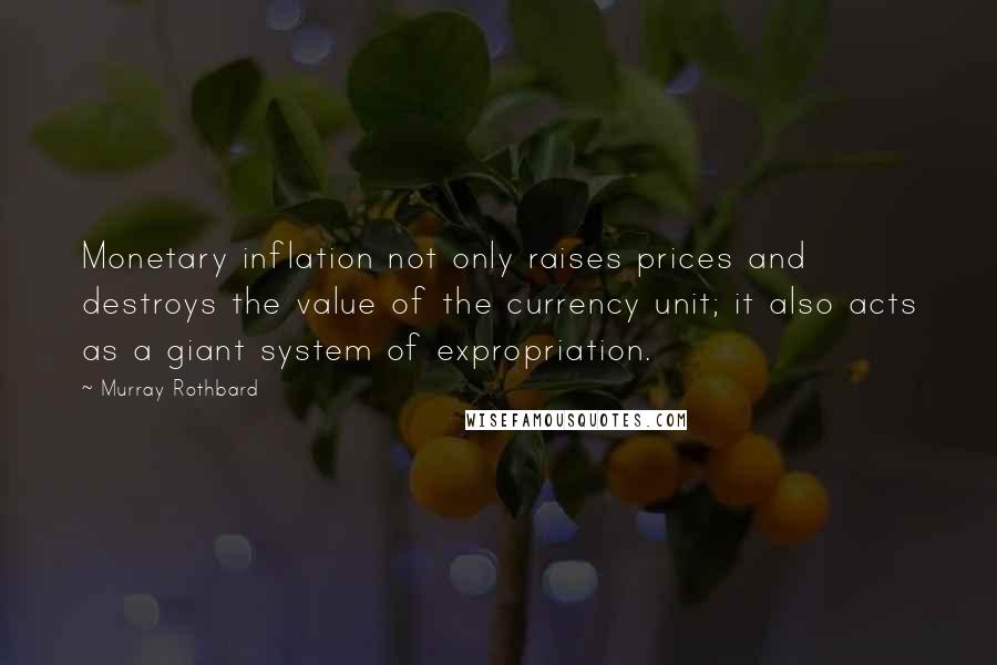 Murray Rothbard Quotes: Monetary inflation not only raises prices and destroys the value of the currency unit; it also acts as a giant system of expropriation.