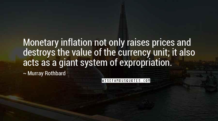 Murray Rothbard Quotes: Monetary inflation not only raises prices and destroys the value of the currency unit; it also acts as a giant system of expropriation.