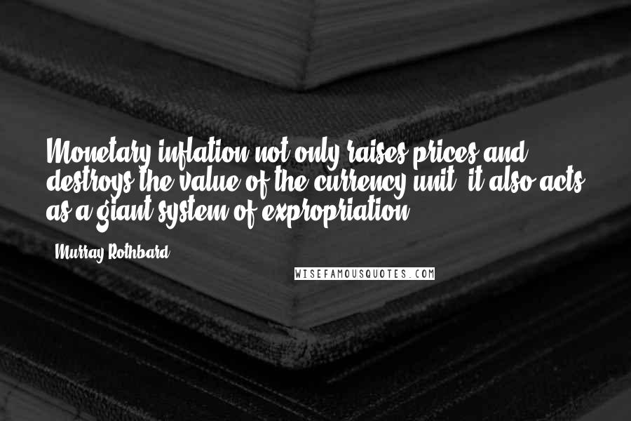 Murray Rothbard Quotes: Monetary inflation not only raises prices and destroys the value of the currency unit; it also acts as a giant system of expropriation.