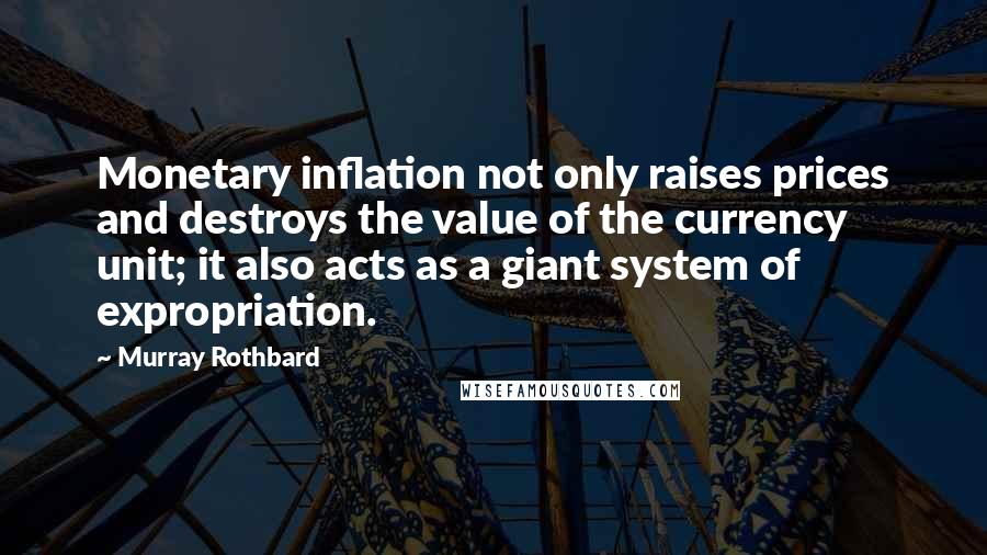 Murray Rothbard Quotes: Monetary inflation not only raises prices and destroys the value of the currency unit; it also acts as a giant system of expropriation.