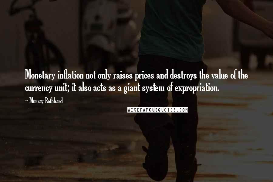 Murray Rothbard Quotes: Monetary inflation not only raises prices and destroys the value of the currency unit; it also acts as a giant system of expropriation.