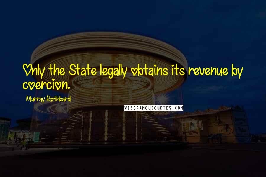 Murray Rothbard Quotes: Only the State legally obtains its revenue by coercion.