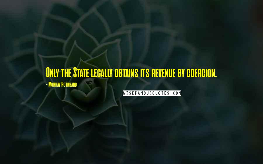 Murray Rothbard Quotes: Only the State legally obtains its revenue by coercion.