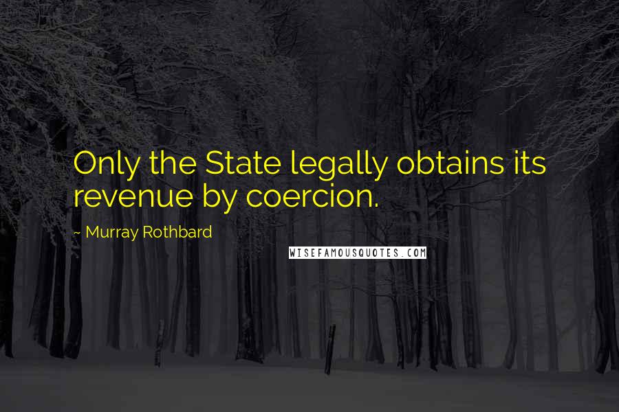 Murray Rothbard Quotes: Only the State legally obtains its revenue by coercion.