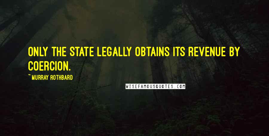 Murray Rothbard Quotes: Only the State legally obtains its revenue by coercion.