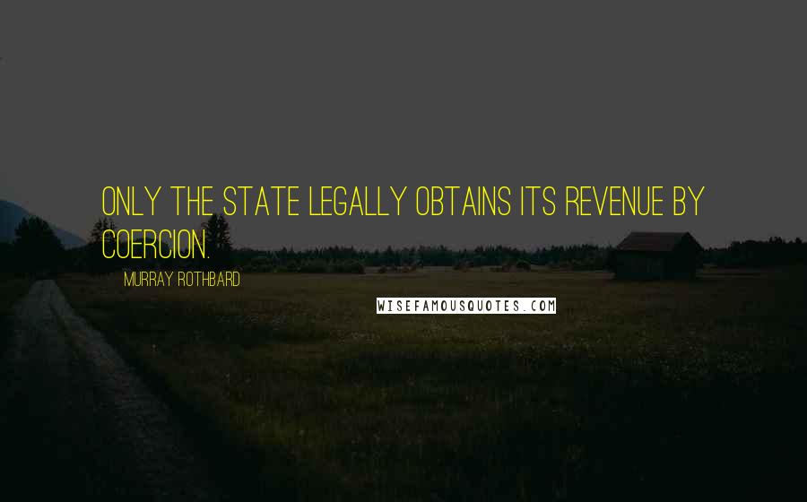 Murray Rothbard Quotes: Only the State legally obtains its revenue by coercion.