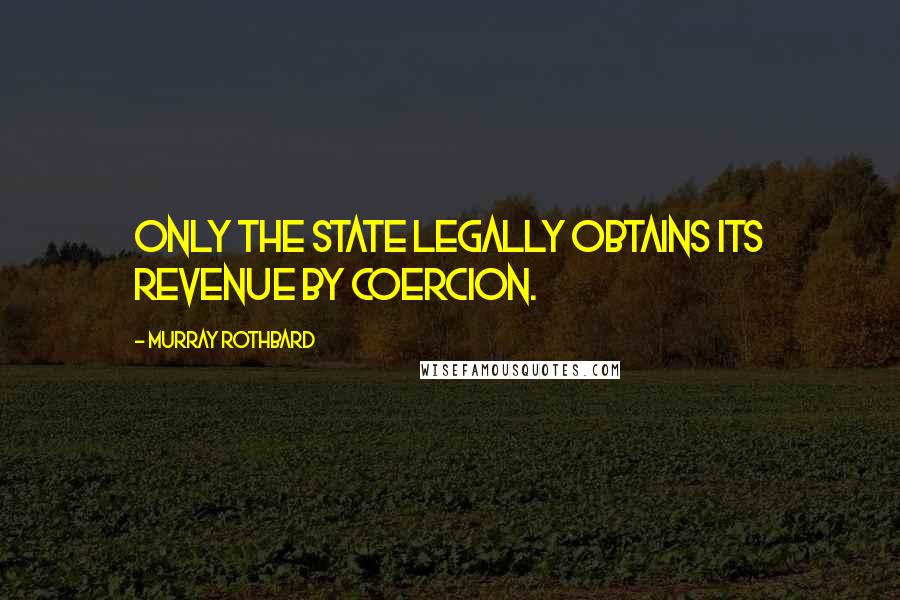 Murray Rothbard Quotes: Only the State legally obtains its revenue by coercion.