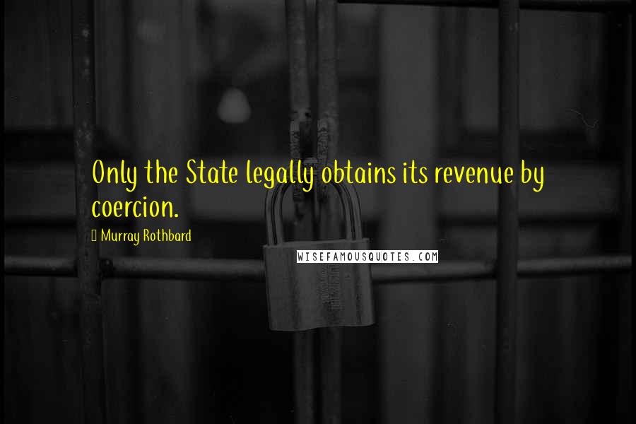 Murray Rothbard Quotes: Only the State legally obtains its revenue by coercion.