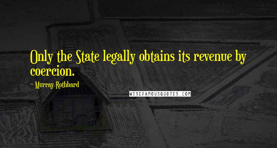 Murray Rothbard Quotes: Only the State legally obtains its revenue by coercion.