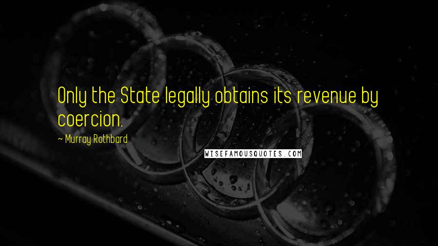 Murray Rothbard Quotes: Only the State legally obtains its revenue by coercion.