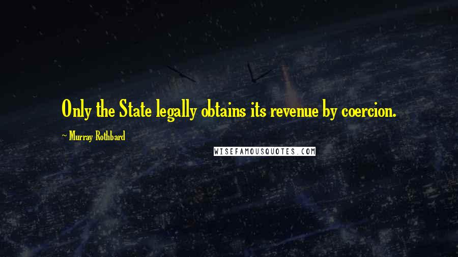 Murray Rothbard Quotes: Only the State legally obtains its revenue by coercion.