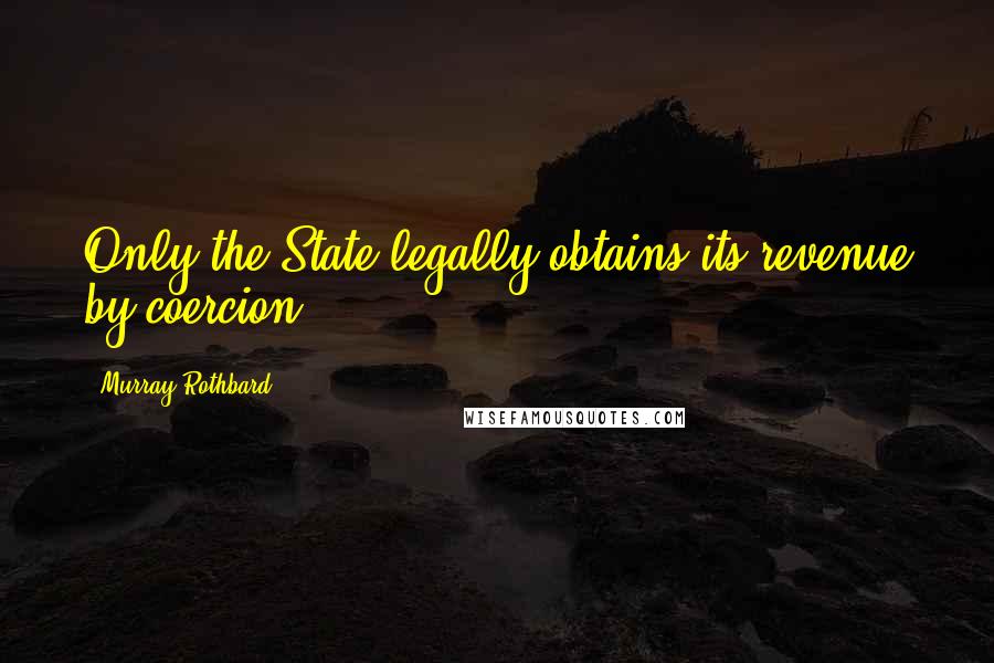 Murray Rothbard Quotes: Only the State legally obtains its revenue by coercion.